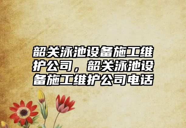 韶關(guān)泳池設備施工維護公司，韶關(guān)泳池設備施工維護公司電話(huà)