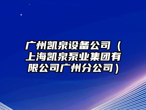 廣州凱泉設備公司（上海凱泉泵業(yè)集團有限公司廣州分公司）