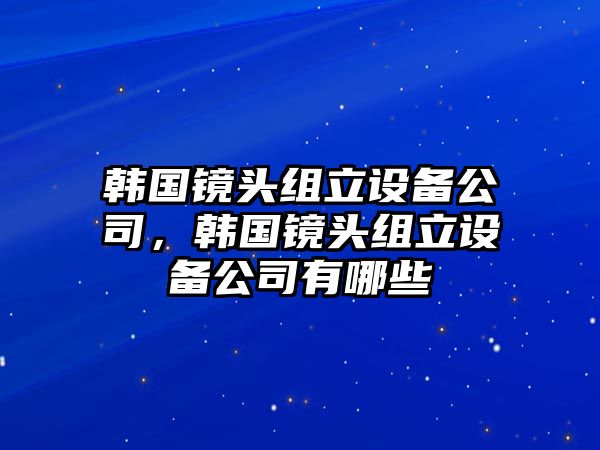韓國鏡頭組立設備公司，韓國鏡頭組立設備公司有哪些