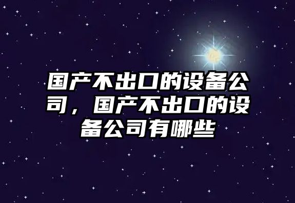 國產(chǎn)不出口的設備公司，國產(chǎn)不出口的設備公司有哪些