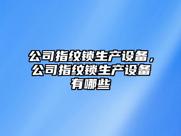 公司指紋鎖生產(chǎn)設備，公司指紋鎖生產(chǎn)設備有哪些