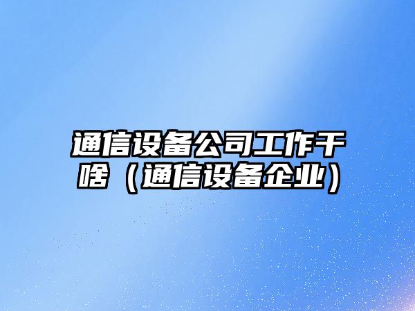 通信設備公司工作干啥（通信設備企業(yè)）