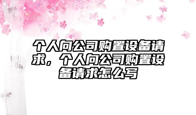 個(gè)人向公司購置設備請求，個(gè)人向公司購置設備請求怎么寫(xiě)