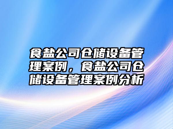 食鹽公司倉儲設備管理案例，食鹽公司倉儲設備管理案例分析