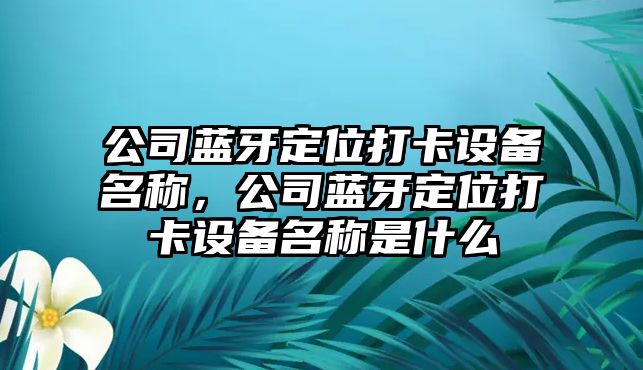 公司藍牙定位打卡設備名稱(chēng)，公司藍牙定位打卡設備名稱(chēng)是什么