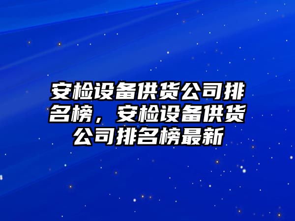 安檢設備供貨公司排名榜，安檢設備供貨公司排名榜最新