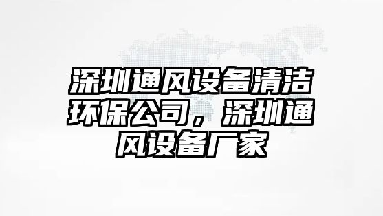 深圳通風(fēng)設備清潔環(huán)保公司，深圳通風(fēng)設備廠(chǎng)家