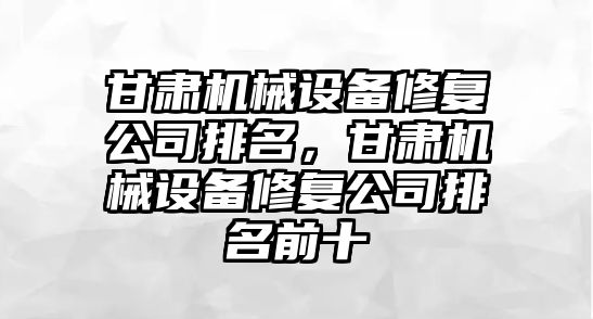 甘肅機械設備修復公司排名，甘肅機械設備修復公司排名前十