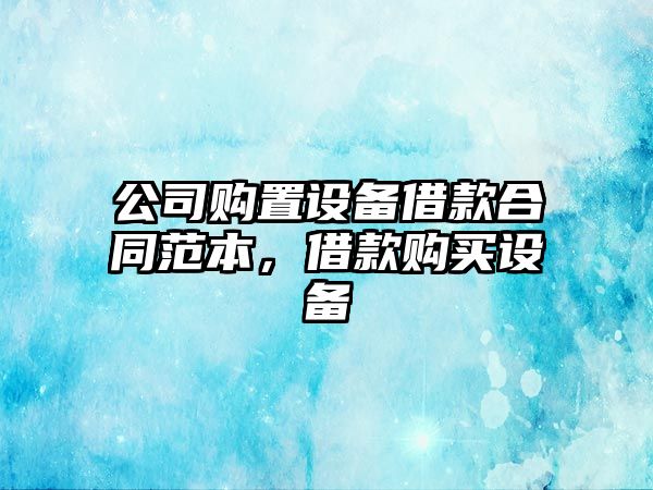 公司購置設備借款合同范本，借款購買(mǎi)設備