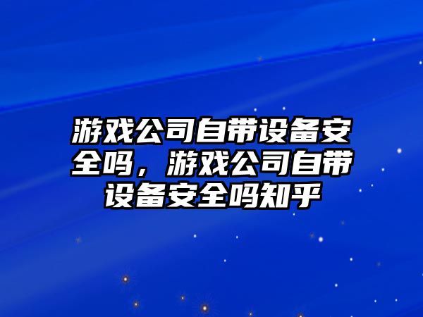 游戲公司自帶設備安全嗎，游戲公司自帶設備安全嗎知乎