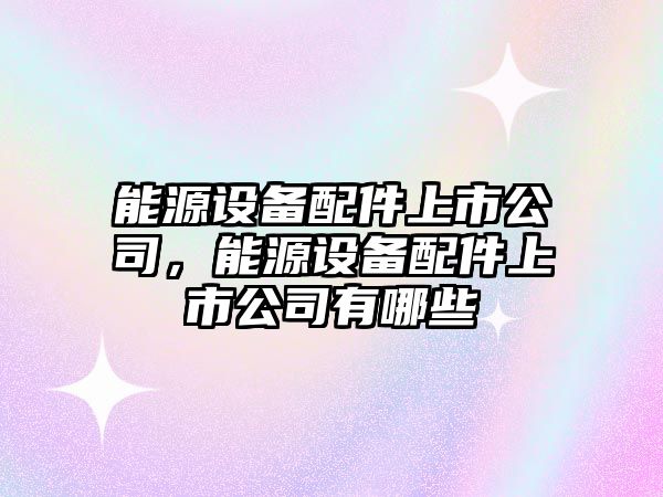 能源設備配件上市公司，能源設備配件上市公司有哪些