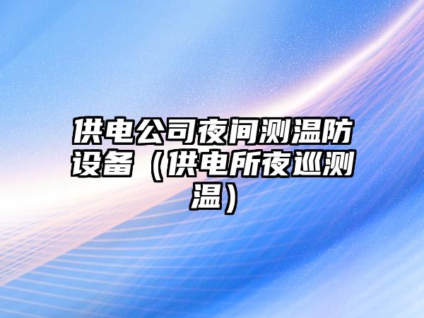 供電公司夜間測溫防設備（供電所夜巡測溫）