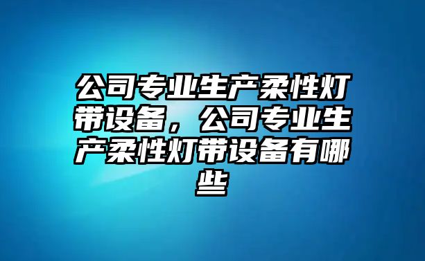 公司專(zhuān)業(yè)生產(chǎn)柔性燈帶設備，公司專(zhuān)業(yè)生產(chǎn)柔性燈帶設備有哪些