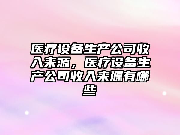 醫療設備生產(chǎn)公司收入來(lái)源，醫療設備生產(chǎn)公司收入來(lái)源有哪些