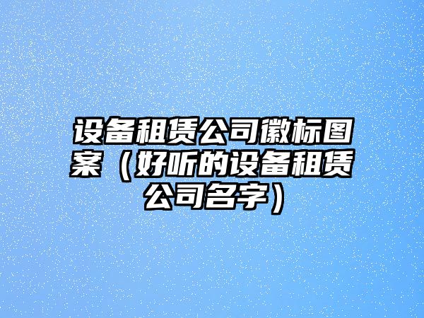 設備租賃公司徽標圖案（好聽(tīng)的設備租賃公司名字）