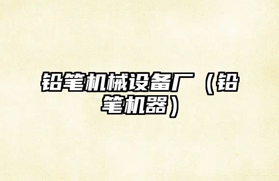 鉛筆機械設備廠(chǎng)（鉛筆機器）