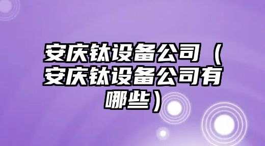 安慶鈦設備公司（安慶鈦設備公司有哪些）