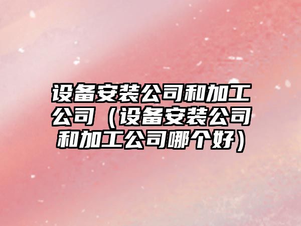 設備安裝公司和加工公司（設備安裝公司和加工公司哪個(gè)好）