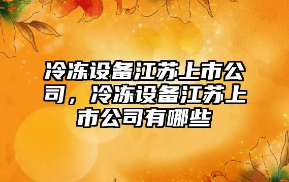 冷凍設備江蘇上市公司，冷凍設備江蘇上市公司有哪些