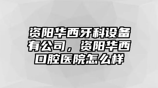 資陽(yáng)華西牙科設備有公司，資陽(yáng)華西口腔醫院怎么樣