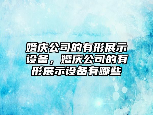 婚慶公司的有形展示設備，婚慶公司的有形展示設備有哪些