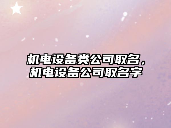 機電設備類(lèi)公司取名，機電設備公司取名字