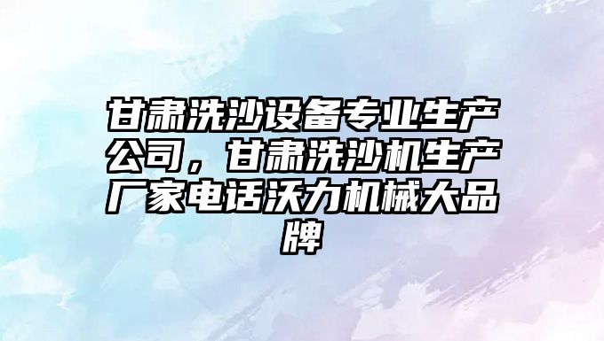 甘肅洗沙設備專(zhuān)業(yè)生產(chǎn)公司，甘肅洗沙機生產(chǎn)廠(chǎng)家電話(huà)沃力機械大品牌