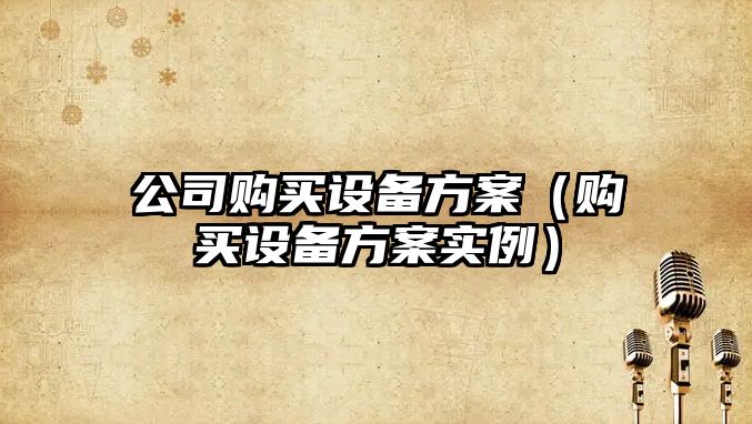 公司購買(mǎi)設備方案（購買(mǎi)設備方案實(shí)例）