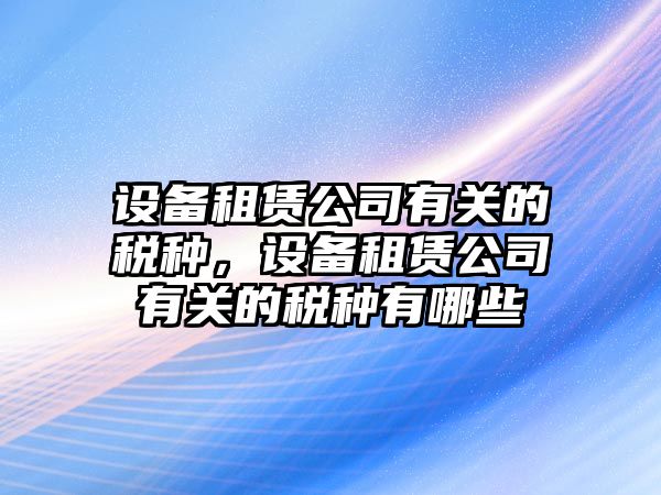 設備租賃公司有關(guān)的稅種，設備租賃公司有關(guān)的稅種有哪些