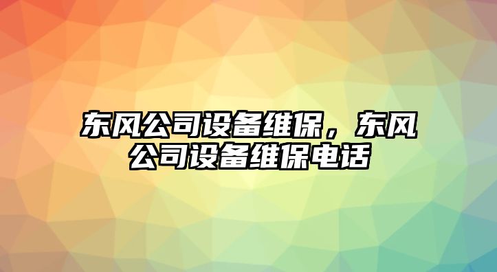 東風(fēng)公司設備維保，東風(fēng)公司設備維保電話(huà)