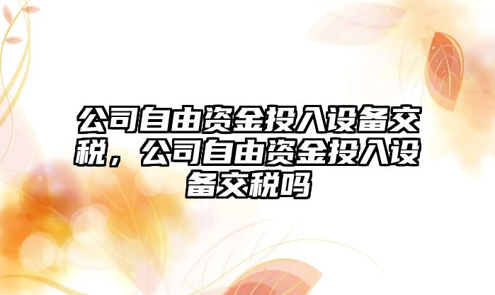 公司自由資金投入設備交稅，公司自由資金投入設備交稅嗎