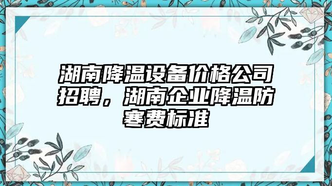 湖南降溫設備價(jià)格公司招聘，湖南企業(yè)降溫防寒費標準