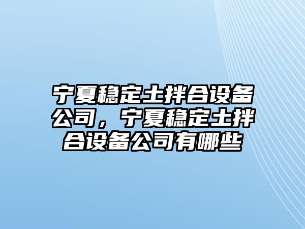 寧夏穩定土拌合設備公司，寧夏穩定土拌合設備公司有哪些