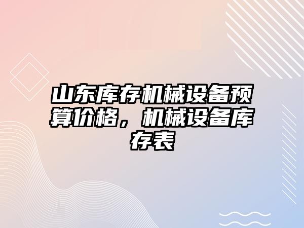 山東庫存機械設備預算價(jià)格，機械設備庫存表