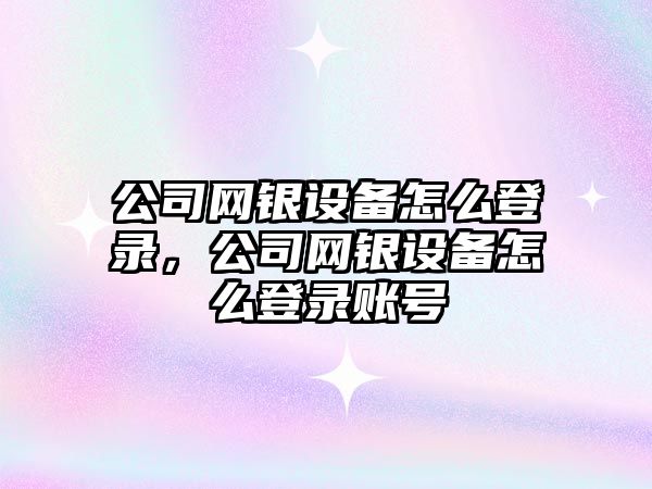 公司網(wǎng)銀設備怎么登錄，公司網(wǎng)銀設備怎么登錄賬號