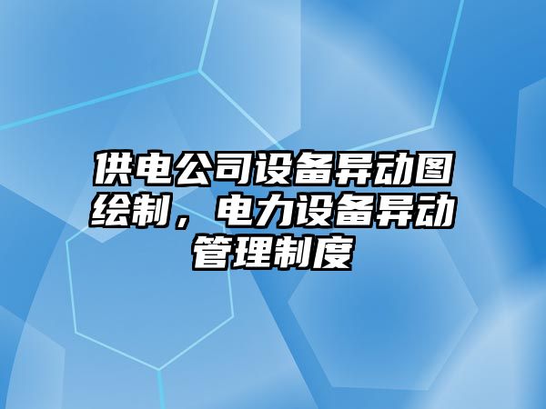 供電公司設備異動(dòng)圖繪制，電力設備異動(dòng)管理制度