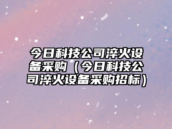 今日科技公司淬火設備采購（今日科技公司淬火設備采購招標）