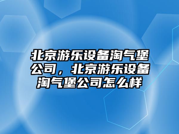 北京游樂(lè )設備淘氣堡公司，北京游樂(lè )設備淘氣堡公司怎么樣