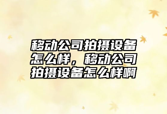 移動(dòng)公司拍攝設備怎么樣，移動(dòng)公司拍攝設備怎么樣啊