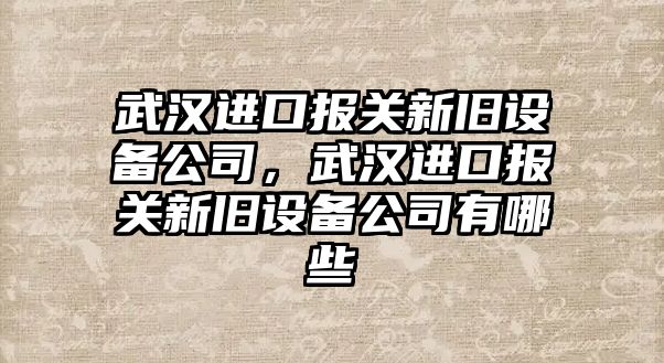 武漢進(jìn)口報關(guān)新舊設備公司，武漢進(jìn)口報關(guān)新舊設備公司有哪些
