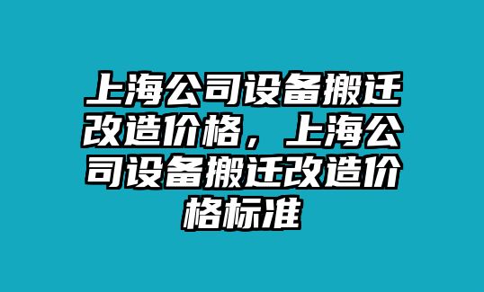 上海公司設備搬遷改造價(jià)格，上海公司設備搬遷改造價(jià)格標準