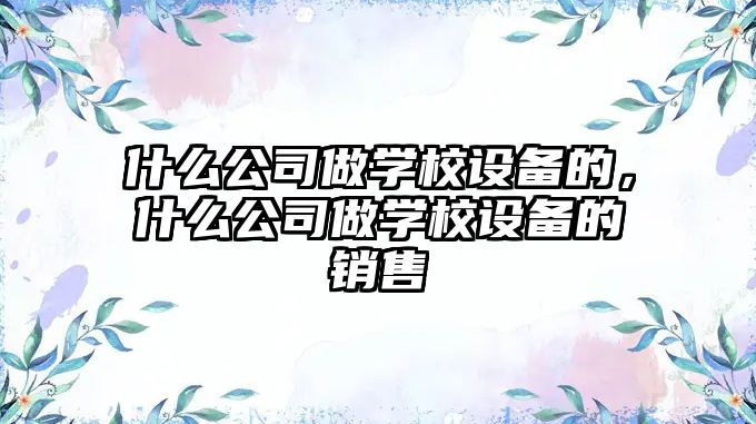 什么公司做學(xué)校設備的，什么公司做學(xué)校設備的銷(xiāo)售
