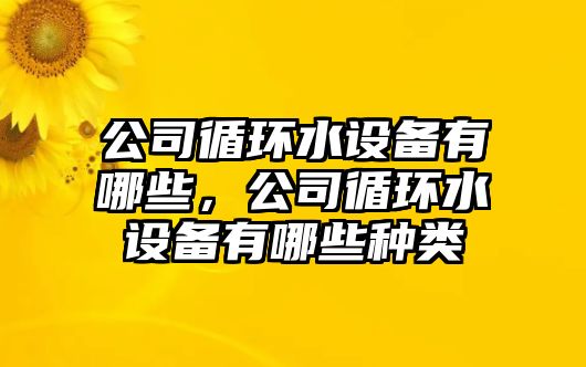 公司循環(huán)水設備有哪些，公司循環(huán)水設備有哪些種類(lèi)
