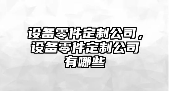 設備零件定制公司，設備零件定制公司有哪些