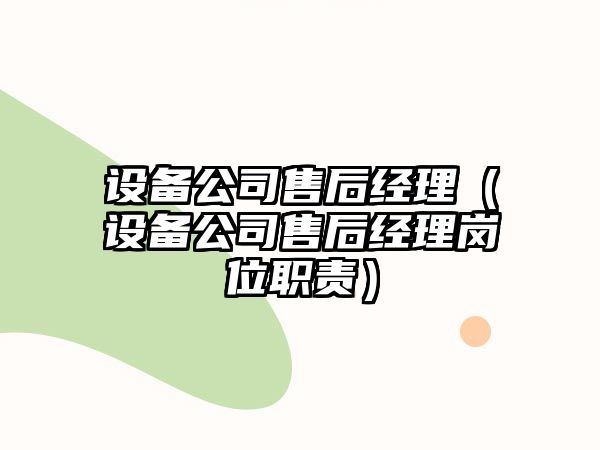 設備公司售后經(jīng)理（設備公司售后經(jīng)理崗位職責）