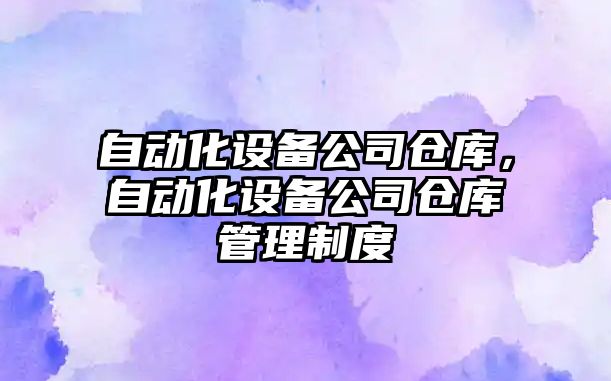 自動(dòng)化設備公司倉庫，自動(dòng)化設備公司倉庫管理制度
