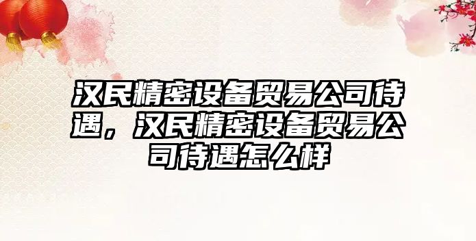 漢民精密設備貿易公司待遇，漢民精密設備貿易公司待遇怎么樣