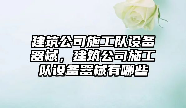 建筑公司施工隊設備器械，建筑公司施工隊設備器械有哪些
