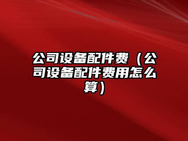 公司設備配件費（公司設備配件費用怎么算）