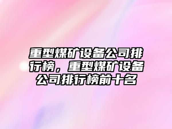 重型煤礦設備公司排行榜，重型煤礦設備公司排行榜前十名